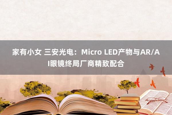 家有小女 三安光电：Micro LED产物与AR/AI眼镜终局厂商精致配合