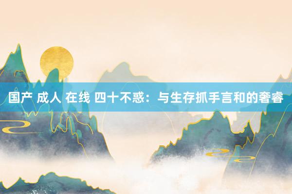 国产 成人 在线 四十不惑：与生存抓手言和的奢睿