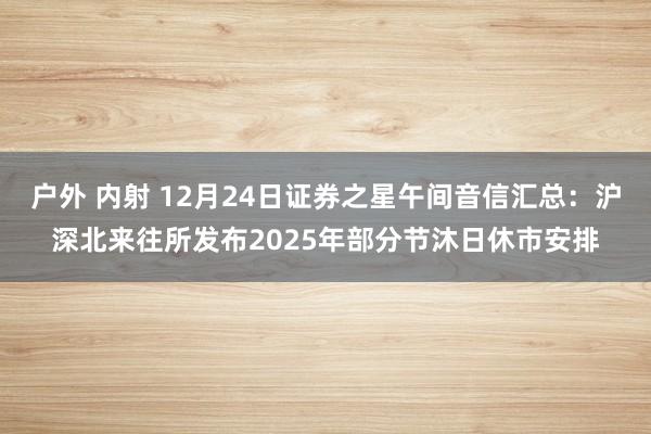 户外 内射 12月24日证券之星午间音信汇总：沪深北来往所发布2025年部分节沐日休市安排