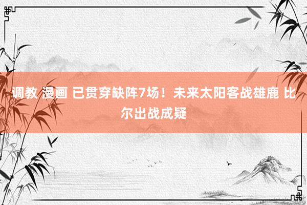 调教 漫画 已贯穿缺阵7场！未来太阳客战雄鹿 比尔出战成疑