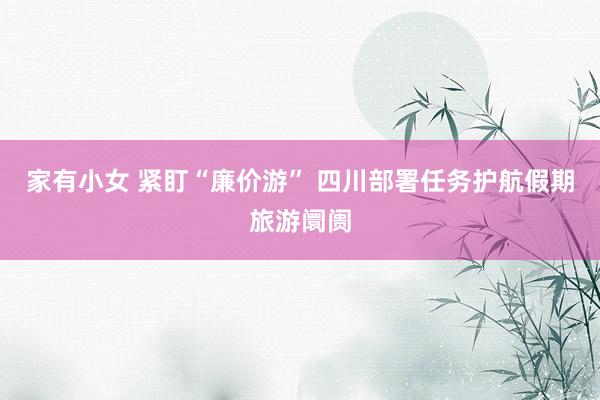 家有小女 紧盯“廉价游” 四川部署任务护航假期旅游阛阓
