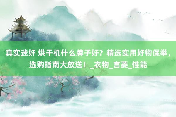 真实迷奸 烘干机什么牌子好？精选实用好物保举，选购指南大放送！_衣物_宫菱_性能