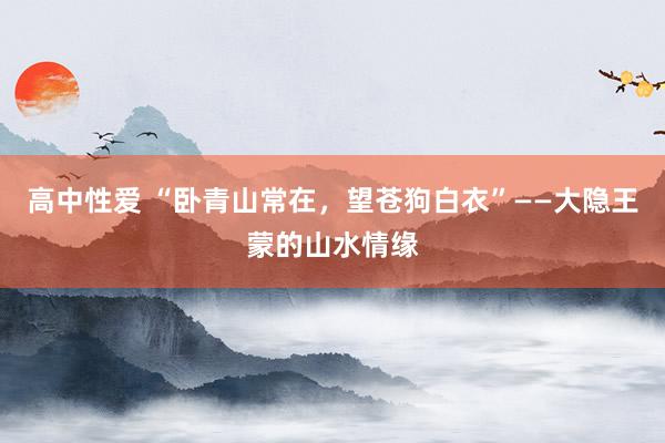 高中性爱 “卧青山常在，望苍狗白衣”——大隐王蒙的山水情缘