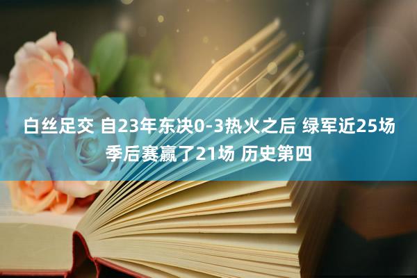 白丝足交 自23年东决0-3热火之后 绿军近25场季后赛赢了21场 历史第四