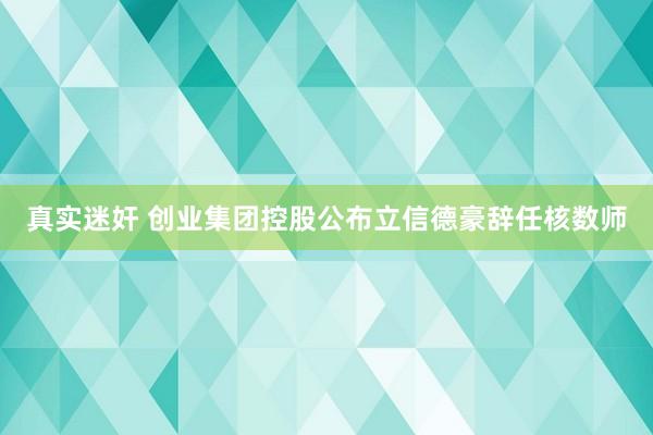 真实迷奸 创业集团控股公布立信德豪辞任核数师