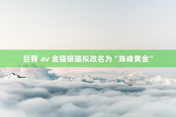 巨臀 av 金猫银猫拟改名为“珠峰黄金”